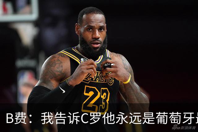 B费：我告诉C罗他永远是葡萄牙最伟大象征 值得全体葡萄牙人尊重