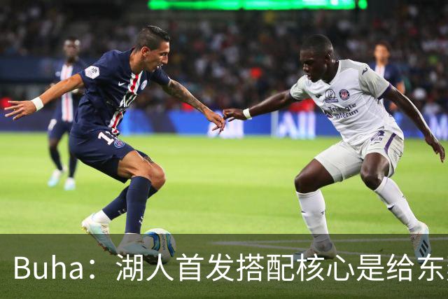Buha：湖人首发搭配核心是给东契奇里夫斯减压 格莱姆斯占先机