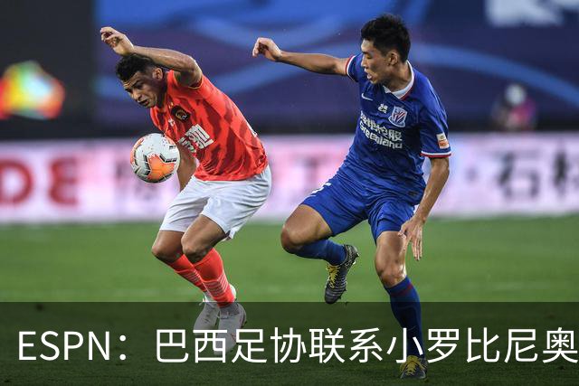 ESPN：巴西足协联系小罗比尼奥，防范他被意大利挖角
