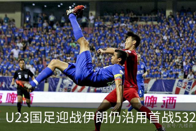 U23国足迎战伊朗仍沿用首战532阵型 个别位置进行人员微调