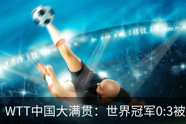 WTT中国大满贯：世界冠军0:3被淘汰！无缘女单32强，张本美和3:0